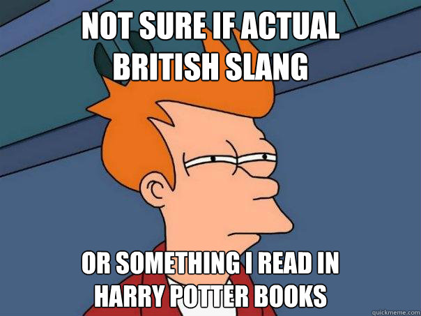 Not sure if actual 
British slang Or something I read in
Harry Potter books  Futurama Fry