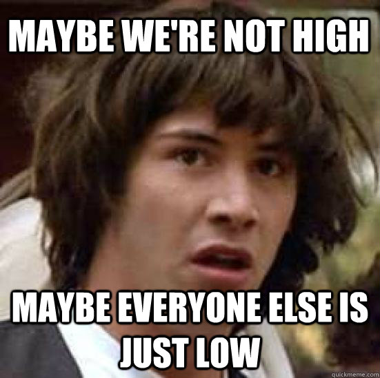 Maybe we're not high Maybe everyone else is just low  conspiracy keanu