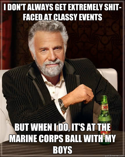 I don't always get extremely shit-faced at classy events but when i do, it's at the marine corps ball with my boys  The Most Interesting Man In The World