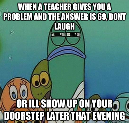 When a teacher gives you a problem and the answer is 69, dont laugh  or ill show up on your doorstep later that evening  Serious fish SpongeBob