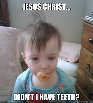 Jesus christ... Didn't I have teeth?   Party Toddler