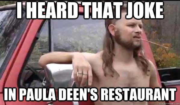 i heard that joke IN PAULA DEEN'S RESTAURANT  Almost Politically Correct Redneck