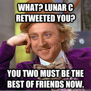 What? Lunar C Retweeted you? You two must be the best of friends now.  Condescending Wonka