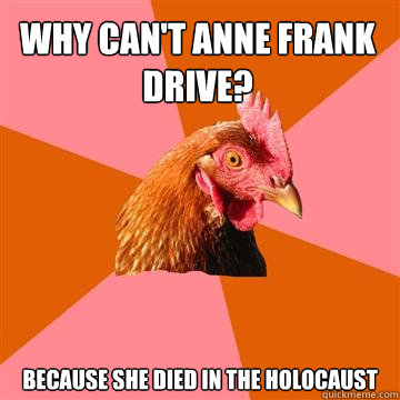 Why can't Anne Frank drive? Because she died in the holocaust  Anti-Joke Chicken