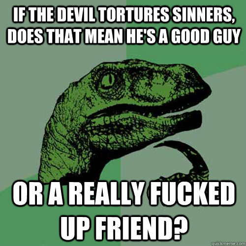 If the Devil tortures sinners, does that mean he's a good guy or a really fucked up friend?  Philosoraptor