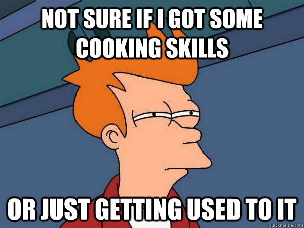 Not sure if I got some cooking skills Or just getting used to it - Not sure if I got some cooking skills Or just getting used to it  Futurama Fry