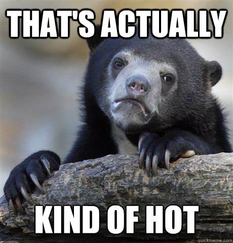 That's actually kind of hot - That's actually kind of hot  Confession Bear