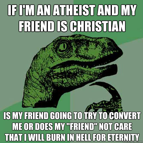 If I'm an atheist and my friend is christian  Is my friend going to try to convert me or does my 