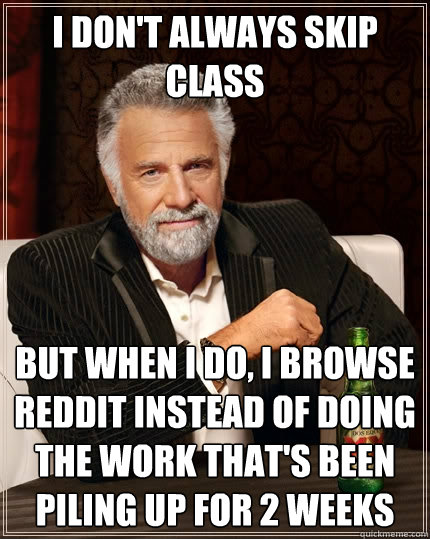 I don't always skip class but when I do, i browse reddit instead of doing the work that's been piling up for 2 weeks  The Most Interesting Man In The World