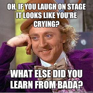 Oh, if you laugh on stage it looks like you're crying? What else did you learn from BADA? - Oh, if you laugh on stage it looks like you're crying? What else did you learn from BADA?  Condescending Wonka