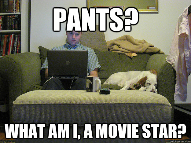 Pants? What am I, a movie star?  