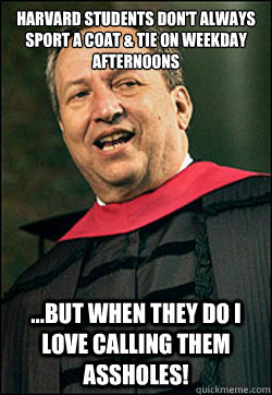 Harvard students don't always sport a coat & tie on weekday afternoons ...But when they do I love calling them assholes!  Larry Summers Meme