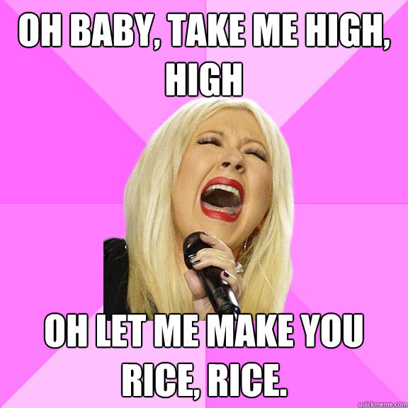 Oh baby, take me high, high  OH LET ME MAKE YOU RICE, RICE.  Wrong Lyrics Christina