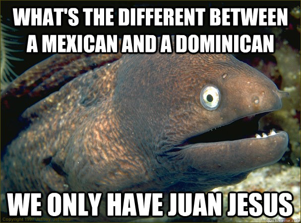 what's the different between a mexican and a dominican  we only have juan jesus   Bad Joke Eel