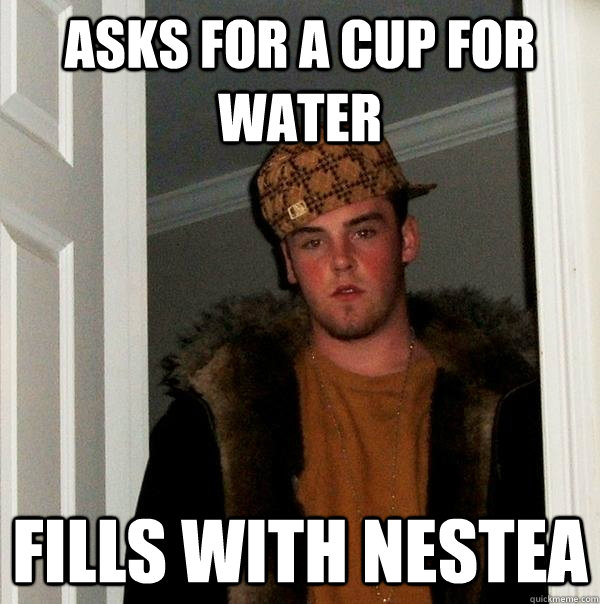 ASKS for a cup for water FILLS WITH NESTEA  Scumbag Steve