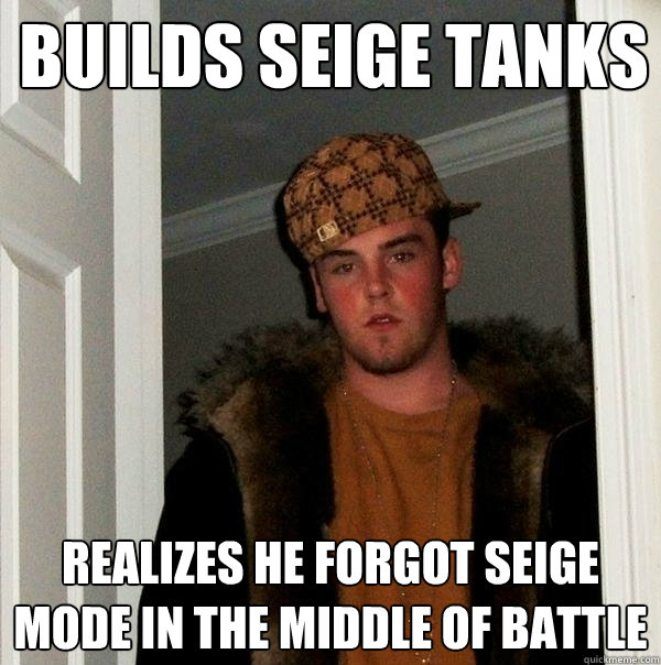 Builds seige tanks Realizes he forgot seige mode in the middle of battle - Builds seige tanks Realizes he forgot seige mode in the middle of battle  Scumbag Steve