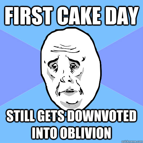 first cake day still gets downvoted into oblivion  Okay Guy