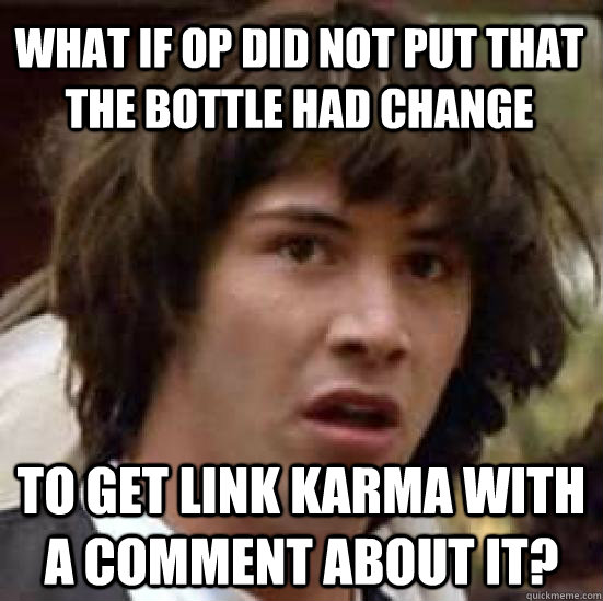 What if OP did not put that the bottle had change To get link karma with a comment about it?  conspiracy keanu