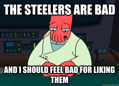 The Steelers are bad and i should feel bad for liking them  sad zoidberg