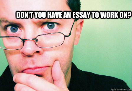 Don't you have an essay to work on?   