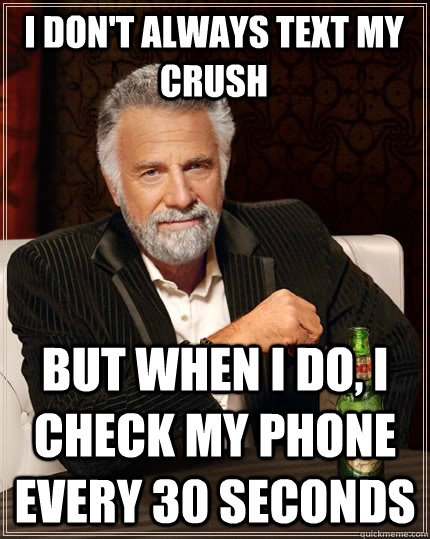 I don't always text my crush But when I do, I check my phone every 30 seconds  The Most Interesting Man In The World