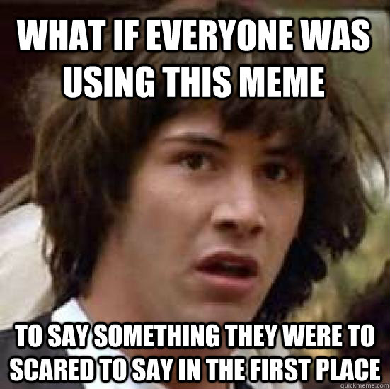 What if everyone was using this meme to say something they were to scared to say in the first place  conspiracy keanu