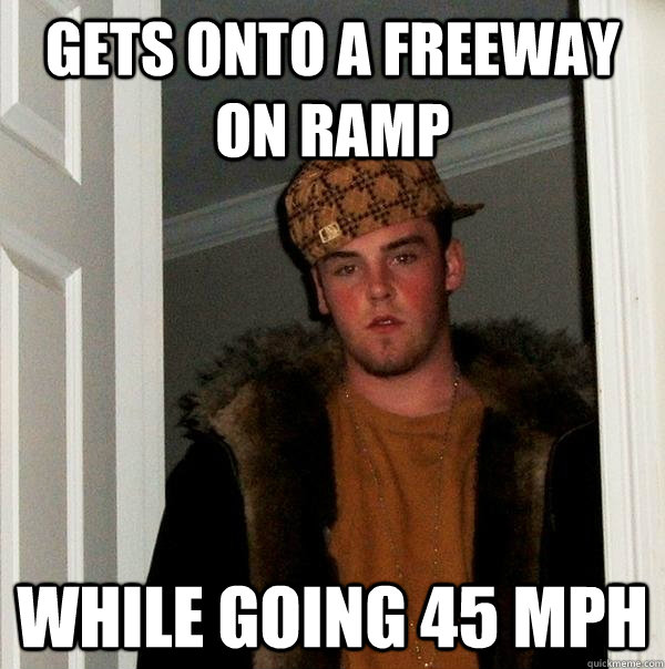 Gets onto a freeway on ramp while going 45 MPH - Gets onto a freeway on ramp while going 45 MPH  Scumbag Steve