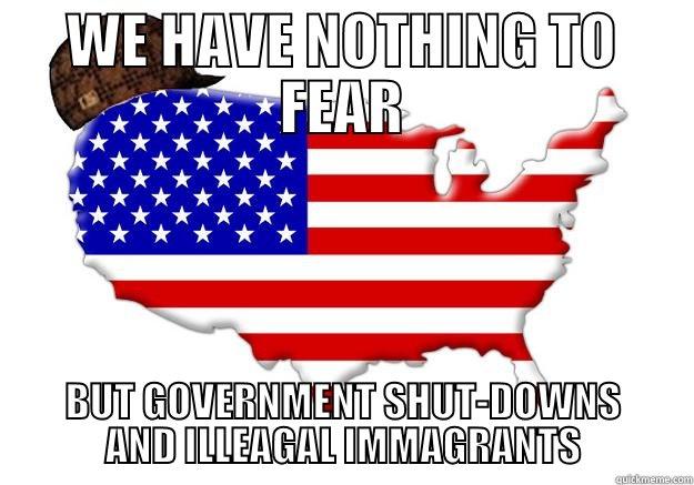 WE HAVE NOTHING TO FEAR BUT GOVERNMENT SHUT-DOWNS AND ILLEAGAL IMMAGRANTS Scumbag america