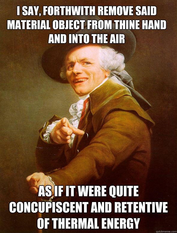 I say, forthwith remove said material object from thine hand and into the air As if it were quite concupiscent and retentive of thermal energy  Joseph Ducreux