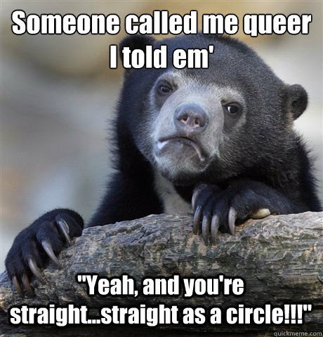 Someone called me queer
I told em' 