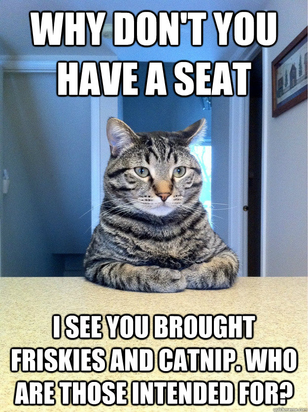 Why don't you have a seat I see you brought Friskies and catnip. Who are those intended for? - Why don't you have a seat I see you brought Friskies and catnip. Who are those intended for?  Chris Hansen Cat