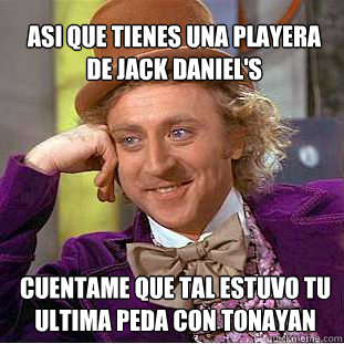 Asi que tienes una playera de Jack Daniel's Cuentame que tal estuvo tu ultima peda con tonayan - Asi que tienes una playera de Jack Daniel's Cuentame que tal estuvo tu ultima peda con tonayan  Willy Wonka Meme