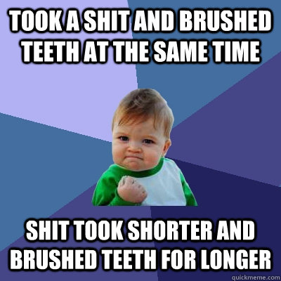 Took a shit and brushed teeth at the same time shit took shorter and brushed teeth for longer  Success Kid