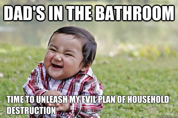 Dad's in the bathroom Time to unleash my evil plan of household destruction  Evil Toddler