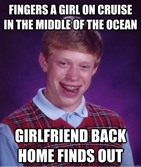 Fingers a girl on cruise in the middle of the ocean girlfriend back home finds out - Fingers a girl on cruise in the middle of the ocean girlfriend back home finds out  Bad Luck Brian