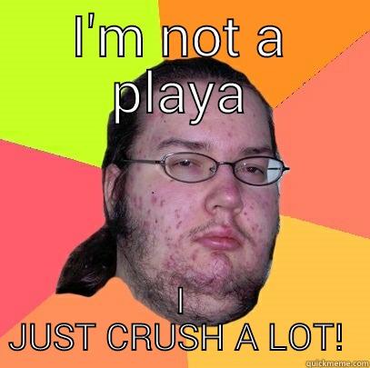 I'M NOT A PLAYA I JUST CRUSH A LOT!  Butthurt Dweller