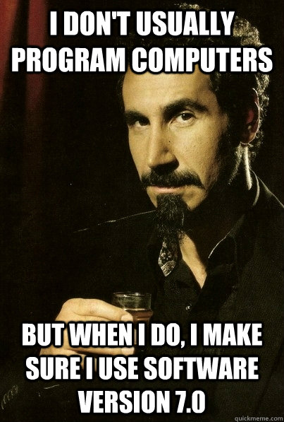 I don't usually program computers But when I do, I make sure I use software version 7.0  sERJ TANKIAN