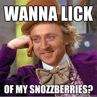 Wanna lick of my snozzberries? - Wanna lick of my snozzberries?  Creepy Wonka