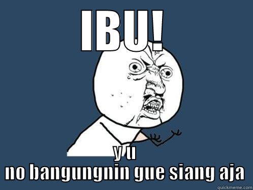 IBU! Y U NO BANGUNGNIN GUE SIANG AJA Y U No