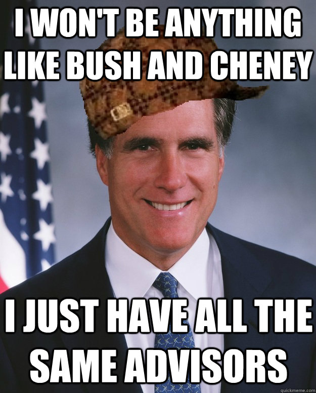 I won't be anything like Bush and Cheney I just have all the same advisors  Scumbag Romney