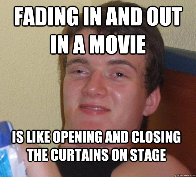 Fading in and out in a movie is like opening and closing the curtains on stage   10 Guy