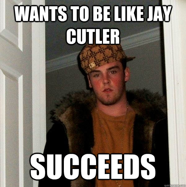 Wants to be like Jay Cutler Succeeds - Wants to be like Jay Cutler Succeeds  Scumbag Steve