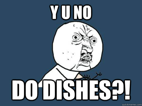 y u no do dishes?!  Y U No