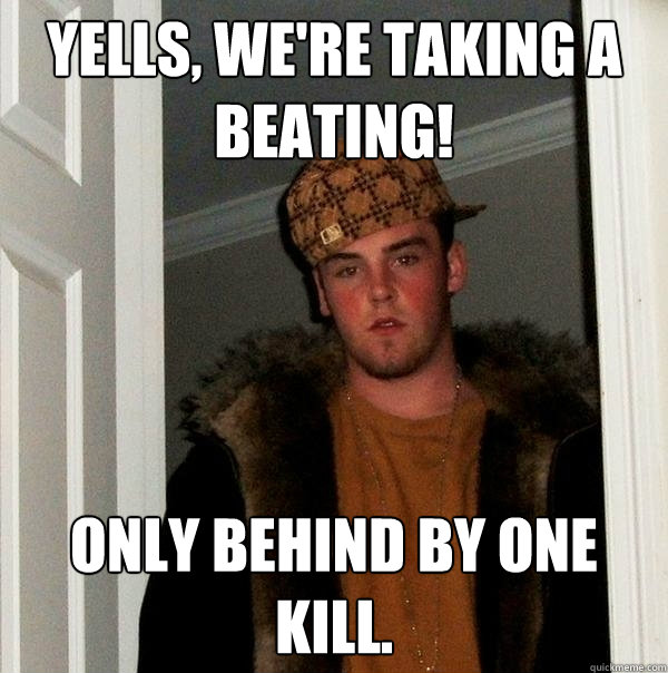 Yells, We're taking a beating! Only behind by one kill.  Scumbag Steve