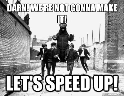 Darn!﻿ we're not gonna make it!  Let's speed up! - Darn!﻿ we're not gonna make it!  Let's speed up!  Damn! were not gonna make it! Lets speed up! 1