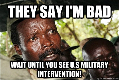 they say i'm bad wait until you see u.s military intervention!  Kony