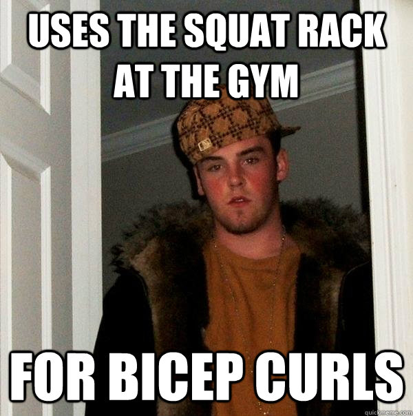 Uses the squat rack at the gym for bicep curls  Scumbag Steve