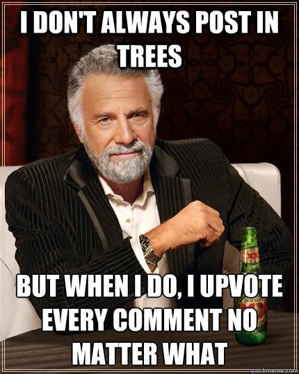 I don't always post in trees but when I do, I upvote every comment no matter what  The Most Interesting Man In The World