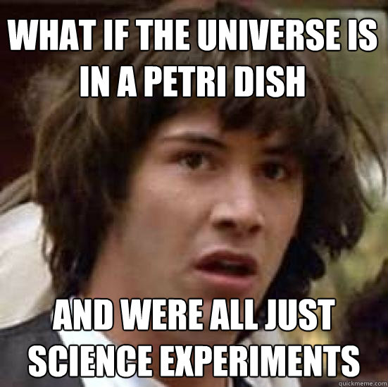 What if the universe is in a petri dish And were all just science experiments  - What if the universe is in a petri dish And were all just science experiments   conspiracy keanu