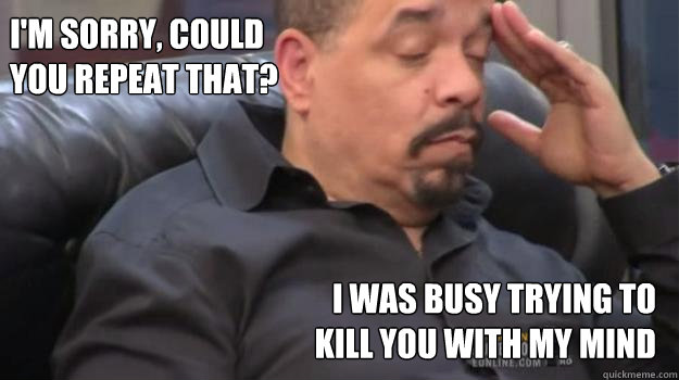 I'm sorry, could
you repeat that? I was busy trying to 
kill you with my mind  Grumpy ice-t